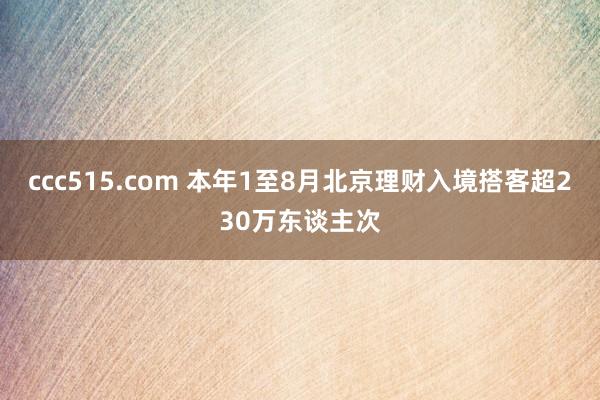 ccc515.com 本年1至8月北京理财入境搭客超230万东谈主次