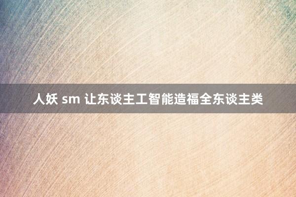 人妖 sm 让东谈主工智能造福全东谈主类