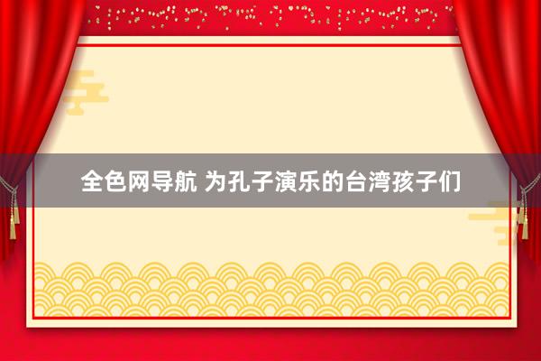 全色网导航 为孔子演乐的台湾孩子们