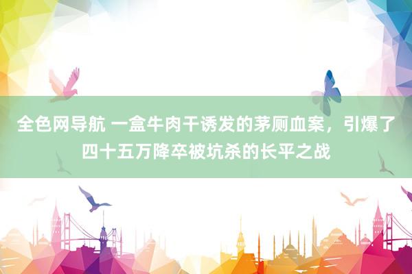 全色网导航 一盒牛肉干诱发的茅厕血案，引爆了四十五万降卒被坑杀的长平之战