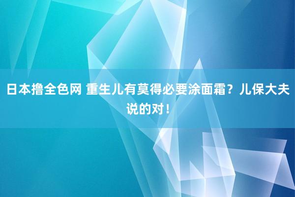日本撸全色网 重生儿有莫得必要涂面霜?儿保大夫说的对!