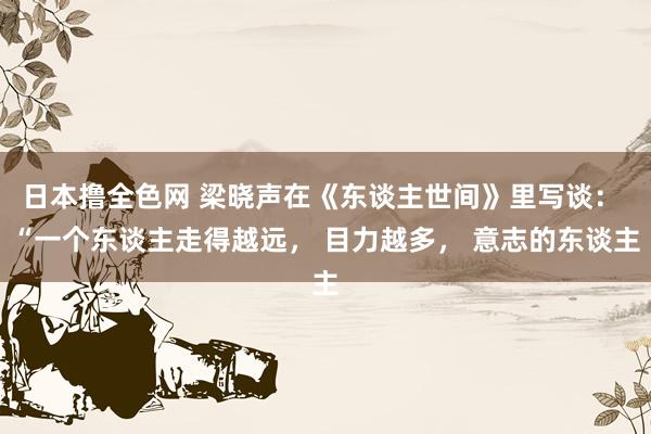 日本撸全色网 梁晓声在《东谈主世间》里写谈： “一个东谈主走得越远， 目力越多， 意志的东谈主