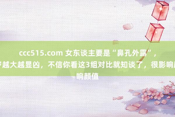 ccc515.com 女东谈主要是“鼻孔外露”,年岁越大越显凶,不信你看这3组对比就知谈了,很影响颜值
