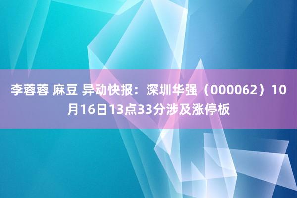 李蓉蓉 麻豆 异动快报：深圳华强（000062）10月16日13点33分涉及涨停板