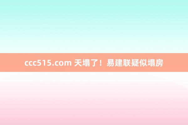 ccc515.com 天塌了！易建联疑似塌房