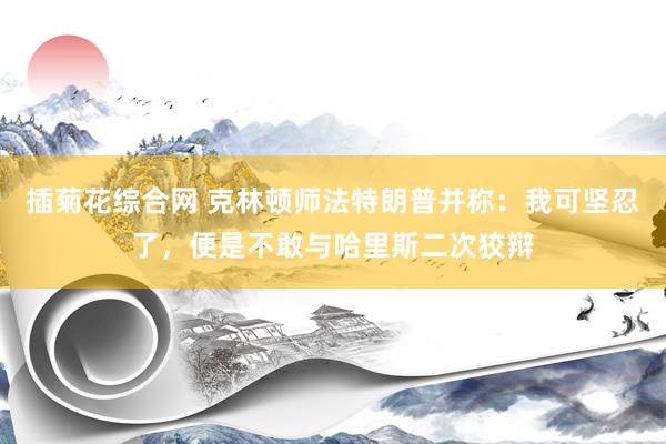 插菊花综合网 克林顿师法特朗普并称：我可坚忍了，便是不敢与哈里斯二次狡辩
