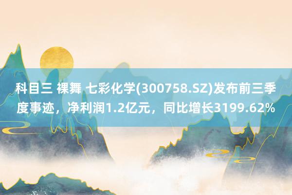 科目三 裸舞 七彩化学(300758.SZ)发布前三季度事迹，净利润1.2亿元，同比增长3199.62%