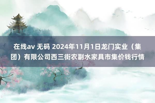 在线av 无码 2024年11月1日龙门实业(集团)有限公司西三街农副水家具市集价钱行情