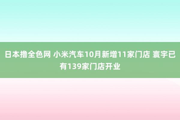 日本撸全色网 小米汽车10月新增11家门店 寰宇已有139家门店开业