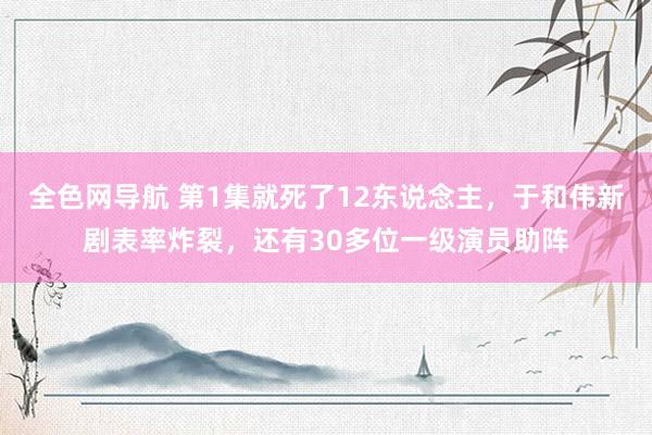 全色网导航 第1集就死了12东说念主，于和伟新剧表率炸裂，还有30多位一级演员助阵