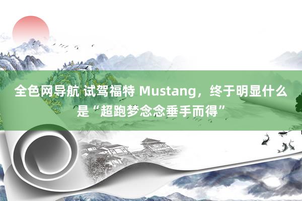 全色网导航 试驾福特 Mustang，终于明显什么是“超跑梦念念垂手而得”