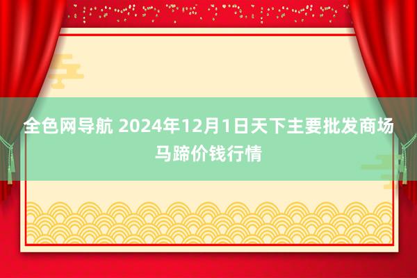 全色网导航 2024年12月1日天下主要批发商场马蹄价钱行情