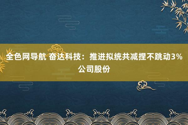 全色网导航 奋达科技：推进拟统共减捏不跳动3%公司股份