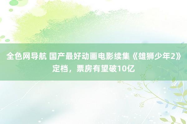全色网导航 国产最好动画电影续集《雄狮少年2》定档，票房有望破10亿