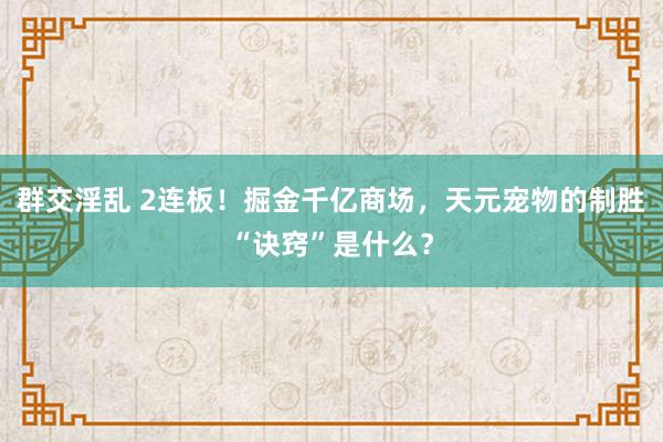 群交淫乱 2连板！掘金千亿商场，天元宠物的制胜“诀窍”是什么？