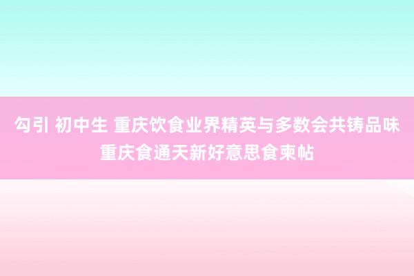 勾引 初中生 重庆饮食业界精英与多数会共铸品味重庆食通天新好意思食柬帖