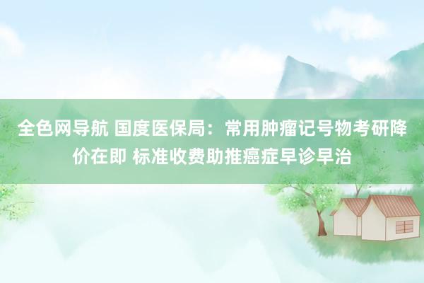 全色网导航 国度医保局：常用肿瘤记号物考研降价在即 标准收费助推癌症早诊早治