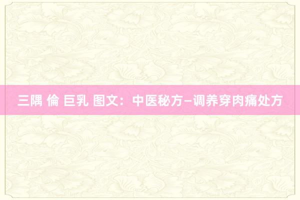 三隅 倫 巨乳 图文：中医秘方—调养穿肉痛处方