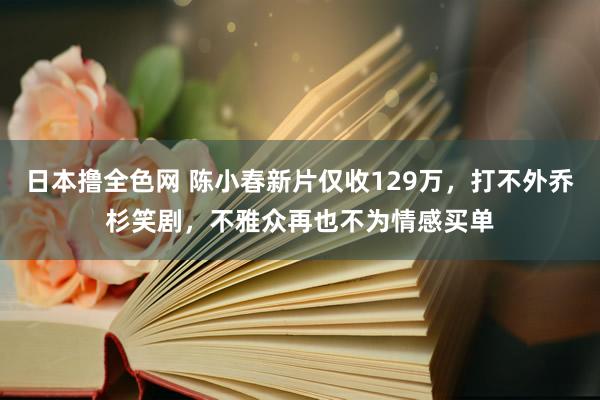 日本撸全色网 陈小春新片仅收129万,打不外乔杉笑剧,不雅众再也不为情感买单