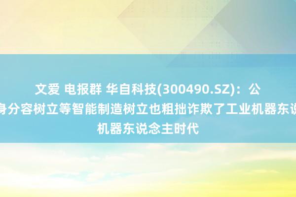 文爱 电报群 华自科技(300490.SZ)：公司锂电化身分容树立等智能制造树立也粗拙诈欺了工业机器东说念主时代