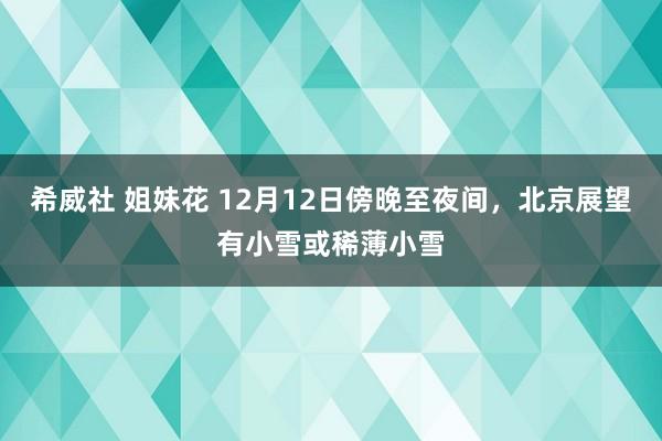 希威社 姐妹花 12月12日傍晚至夜间，北京展望有小雪或稀薄小雪