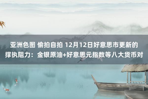 亚洲色图 偷拍自拍 12月12日好意思市更新的撑执阻力：金银原油+好意思元指数等八大货币对