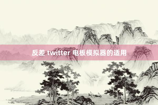 反差 twitter 电板模拟器的适用
