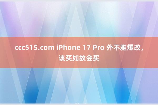 ccc515.com iPhone 17 Pro 外不雅爆改，该买如故会买