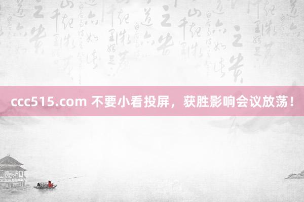 ccc515.com 不要小看投屏，获胜影响会议放荡！