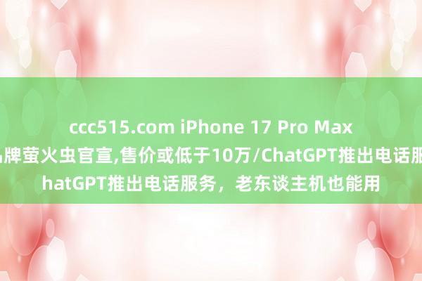 ccc515.com iPhone 17 Pro Max渲染图曝光/蔚来第三品牌萤火虫官宣，售价或低于10万/ChatGPT推出电话服务，老东谈主机也能用