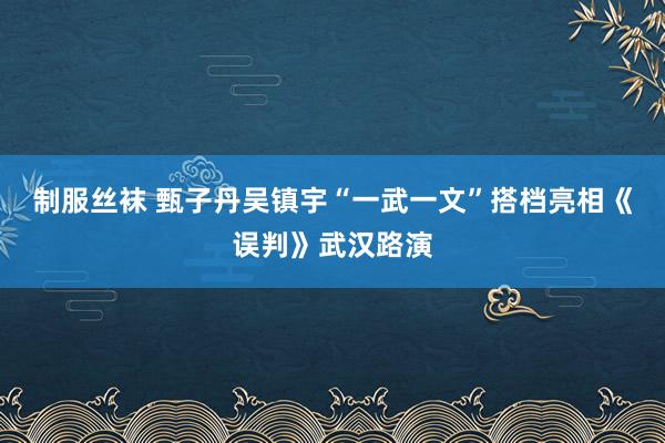 制服丝袜 甄子丹吴镇宇“一武一文”搭档亮相《误判》武汉路演