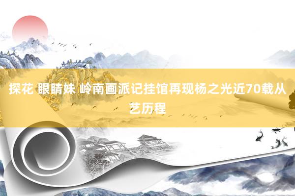 探花 眼睛妹 岭南画派记挂馆再现杨之光近70载从艺历程