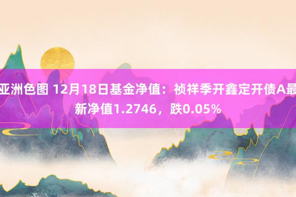 亚洲色图 12月18日基金净值：祯祥季开鑫定开债A最新净值1.2746，跌0.05%