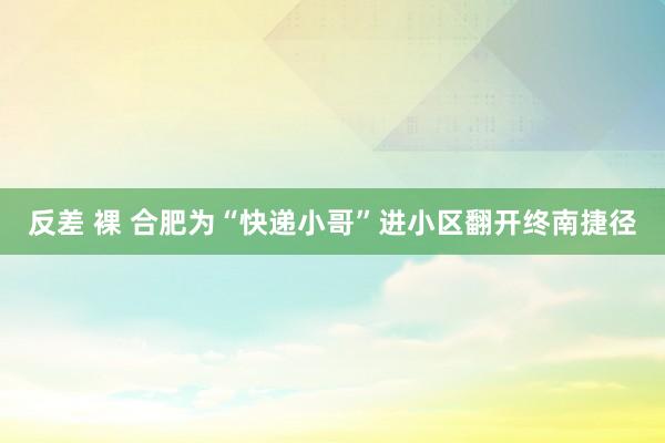 反差 裸 合肥为“快递小哥”进小区翻开终南捷径