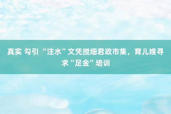 真实 勾引 “注水”文凭搅细君政市集，育儿嫂寻求“足金”培训