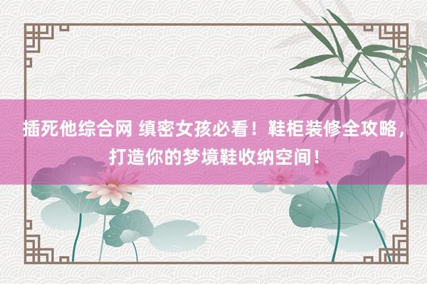 插死他综合网 缜密女孩必看！鞋柜装修全攻略，打造你的梦境鞋收纳空间！