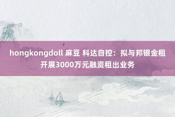 hongkongdoll 麻豆 科达自控：拟与邦银金租开展3000万元融资租出业务