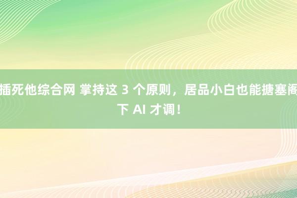 插死他综合网 掌持这 3 个原则，居品小白也能搪塞阁下 AI 才调！