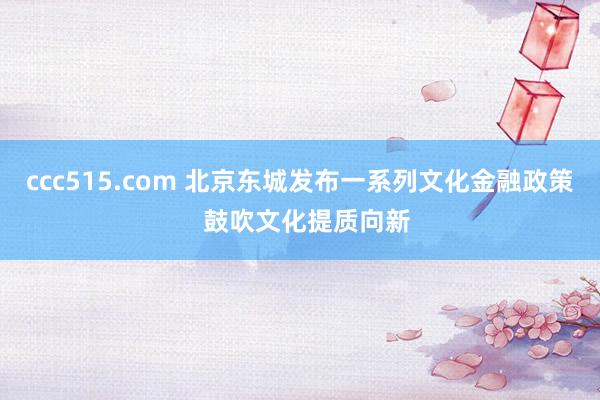 ccc515.com 北京东城发布一系列文化金融政策  鼓吹文化提质向新