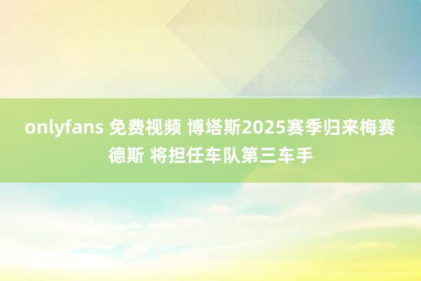 onlyfans 免费视频 博塔斯2025赛季归来梅赛德斯 将担任车队第三车手
