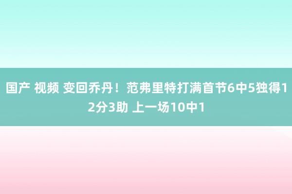国产 视频 变回乔丹！范弗里特打满首节6中5独得12分3助 上一场10中1