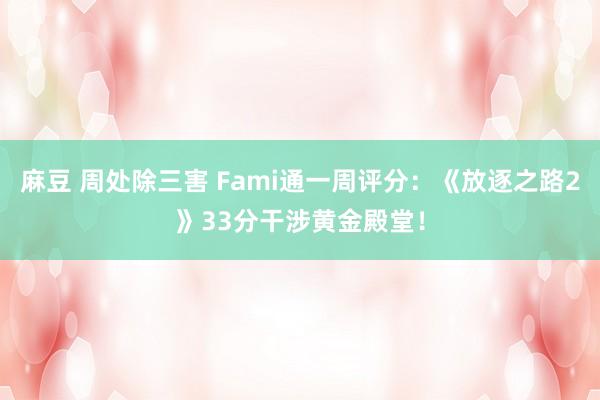 麻豆 周处除三害 Fami通一周评分：《放逐之路2》33分干涉黄金殿堂！