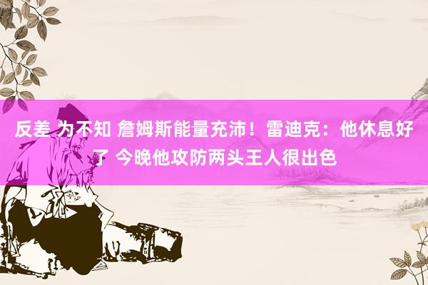 反差 为不知 詹姆斯能量充沛！雷迪克：他休息好了 今晚他攻防两头王人很出色