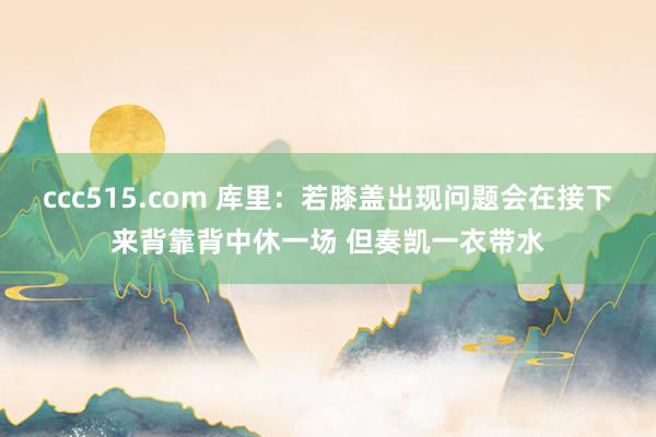 ccc515.com 库里：若膝盖出现问题会在接下来背靠背中休一场 但奏凯一衣带水