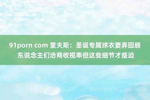 91porn com 里夫斯：圣诞专属球衣要弄回顾 东说念主们洽商收视率但这些细节才蹙迫