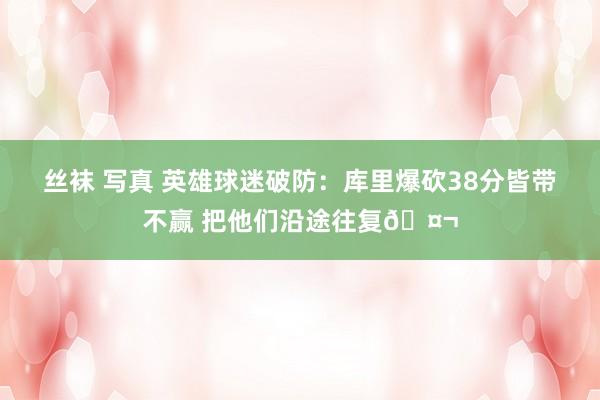 丝袜 写真 英雄球迷破防：库里爆砍38分皆带不赢 把他们沿途往复🤬