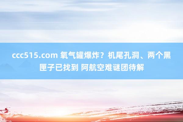 ccc515.com 氧气罐爆炸？机尾孔洞、两个黑匣子已找到 阿航空难谜团待解