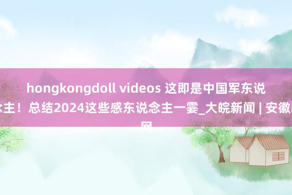 hongkongdoll videos 这即是中国军东说念主！总结2024这些感东说念主一霎_大皖新闻 | 安徽网