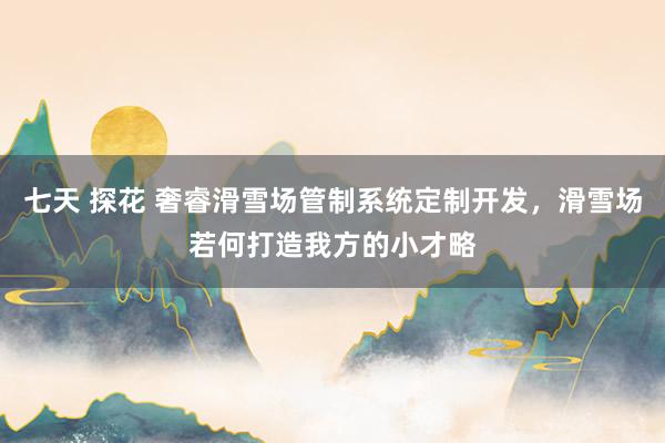 七天 探花 奢睿滑雪场管制系统定制开发，滑雪场若何打造我方的小才略