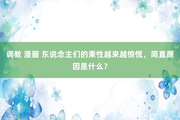 调教 漫画 东说念主们的秉性越来越惊慌，简直原因是什么？